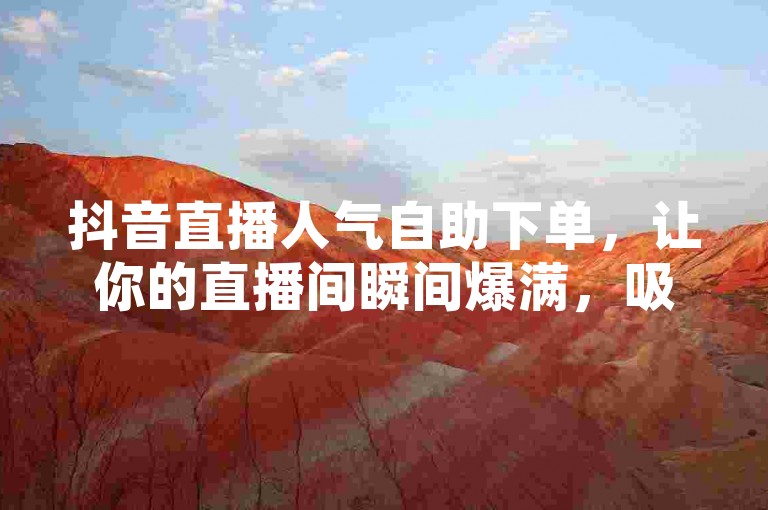 抖音直播人气自助下单，让你的直播间瞬间爆满，吸引更多粉丝关注。