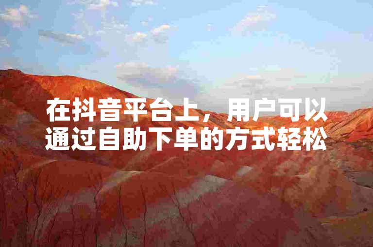 在抖音平台上，用户可以通过自助下单的方式轻松涨粉。