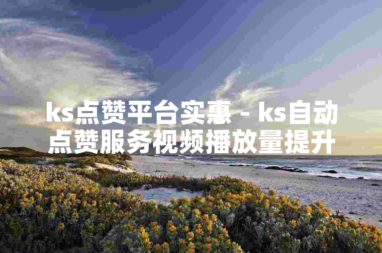 ks点赞平台实惠 - ks自动点赞服务视频播放量提升