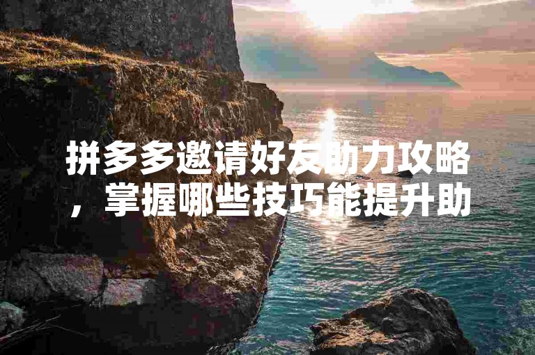 拼多多邀请好友助力攻略，掌握哪些技巧能提升助力效率？