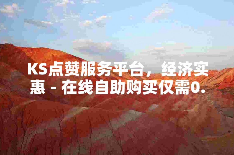 KS点赞服务平台，经济实惠 - 在线自助购买仅需0.5元起。
