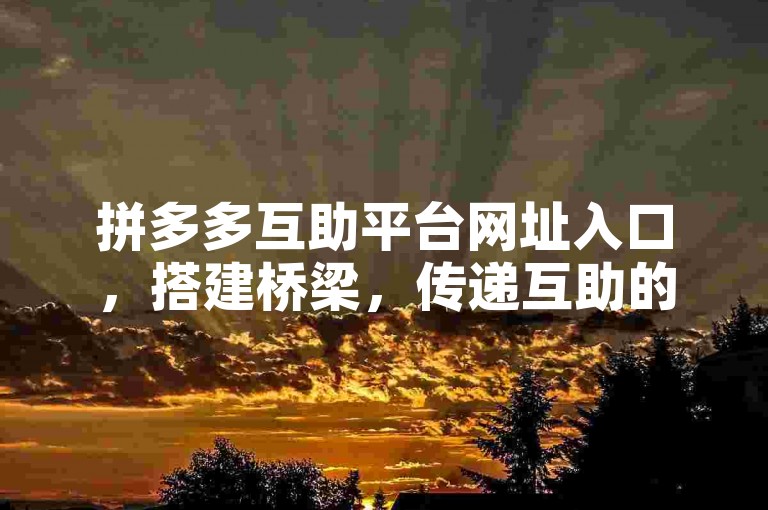 拼多多互助平台网址入口，搭建桥梁，传递互助的温暖。