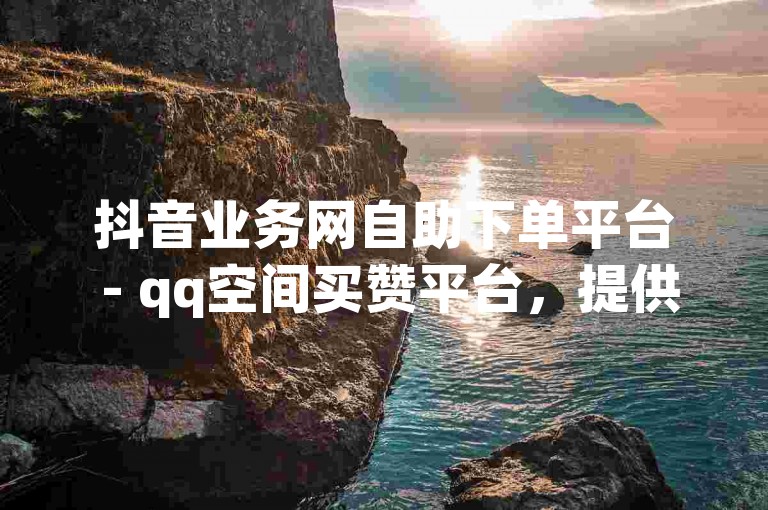 抖音业务网自助下单平台 - qq空间买赞平台，提供便捷的社交媒体服务。