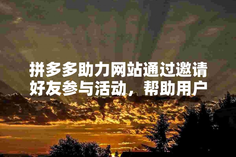 拼多多助力网站通过邀请好友参与活动，帮助用户轻松领取红包。