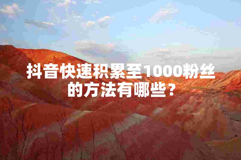 抖音快速积累至1000粉丝的方法有哪些？