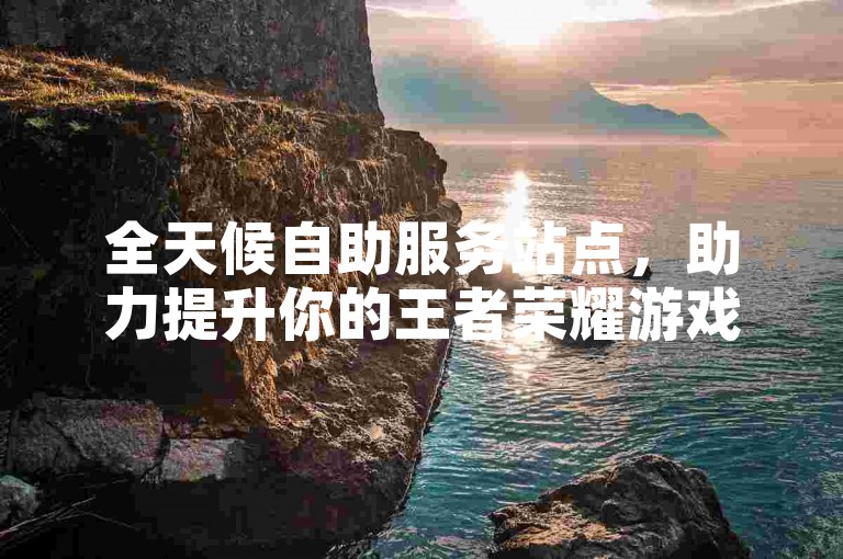 全天候自助服务站点，助力提升你的王者荣耀游戏人气与点赞数。