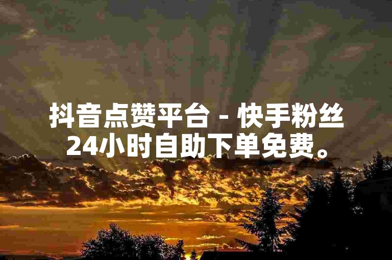 抖音点赞平台 - 快手粉丝24小时自助下单免费。
