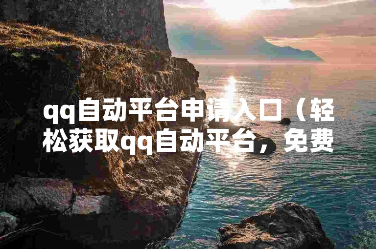 qq自动平台申请入口（轻松获取qq自动平台，免费且高效）