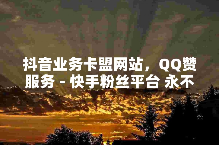 抖音业务卡盟网站，QQ赞服务 - 快手粉丝平台 永不掉粉 - KS低价作品双击。
