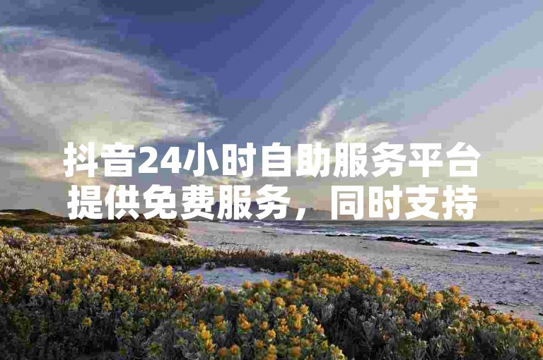 抖音24小时自助服务平台提供免费服务，同时支持超低价的24小时在线点赞。