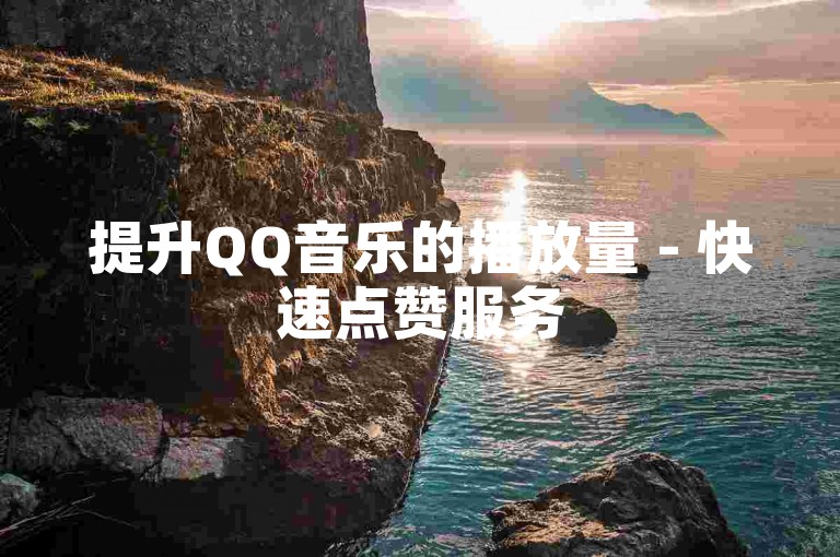 提升QQ音乐的播放量 - 快速点赞服务