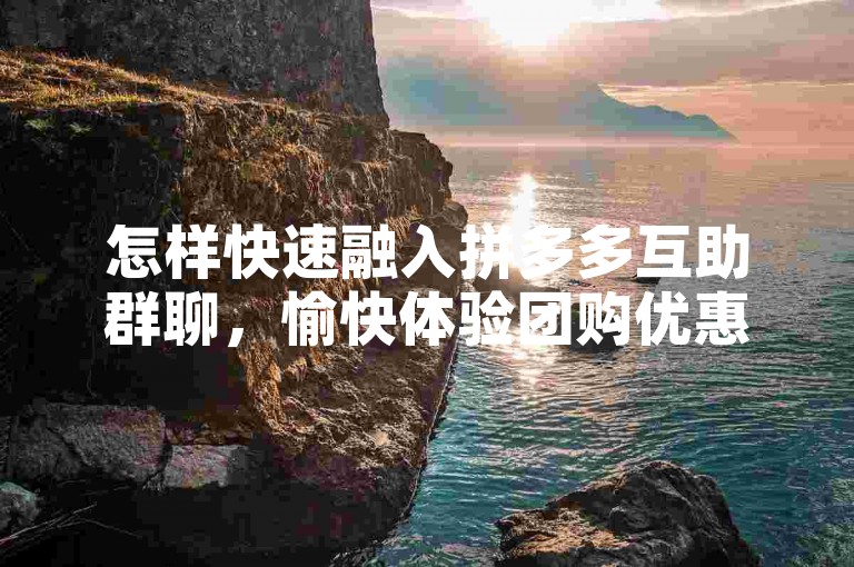 怎样快速融入拼多多互助群聊，愉快体验团购优惠？