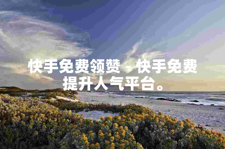 快手免费领赞 - 快手免费提升人气平台。