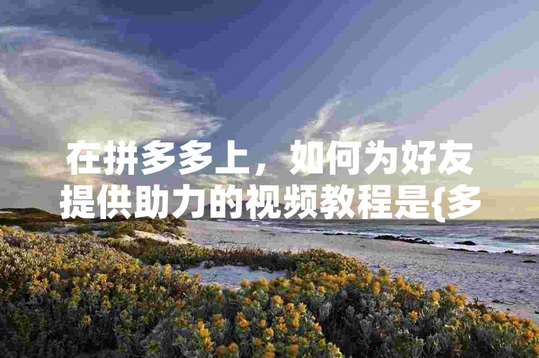 在拼多多上，如何为好友提供助力的视频教程是{多多帮助力}。