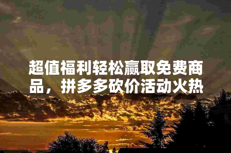 超值福利轻松赢取免费商品，拼多多砍价活动火热进行中！