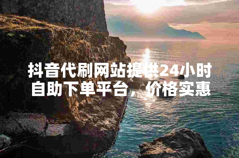 抖音代刷网站提供24小时自助下单平台，价格实惠。