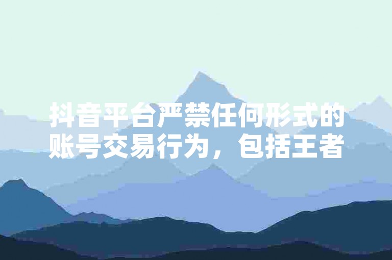 抖音平台严禁任何形式的账号交易行为，包括王者荣耀快手账号的买卖或交易。