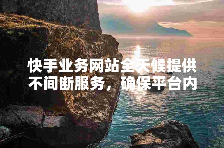 快手业务网站全天候提供不间断服务，确保平台内容的实时更新。