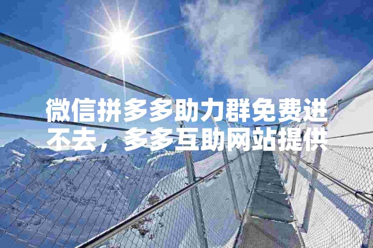 微信拼多多助力群免费进不去，多多互助网站提供解决方案。