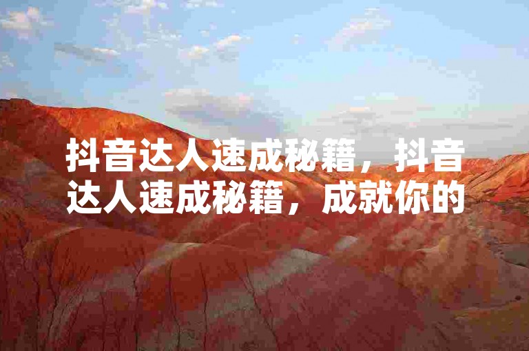 抖音达人速成秘籍，抖音达人速成秘籍，成就你的网红之路！2025必备