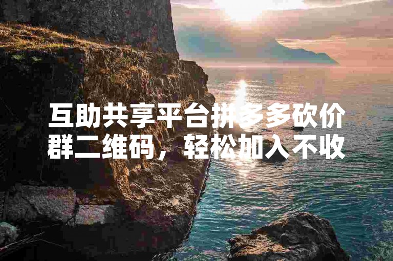 互助共享平台拼多多砍价群二维码，轻松加入不收费。