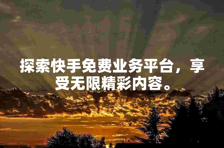 探索快手免费业务平台，享受无限精彩内容。