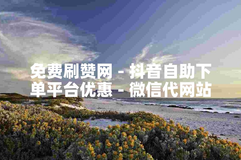 免费刷赞网 - 抖音自助下单平台优惠 - 微信代网站刷业务平台