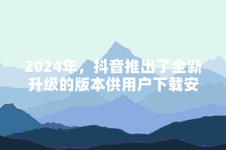 2024年，抖音推出了全新升级的版本供用户下载安装，而快手则推出了一项活动，仅需1元即可获得100个点赞。