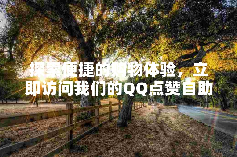 探索便捷的购物体验，立即访问我们的QQ点赞自助服务网站，享受一键下单的快捷。