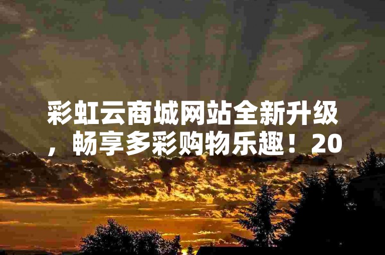 彩虹云商城网站全新升级，畅享多彩购物乐趣！2024不可错过