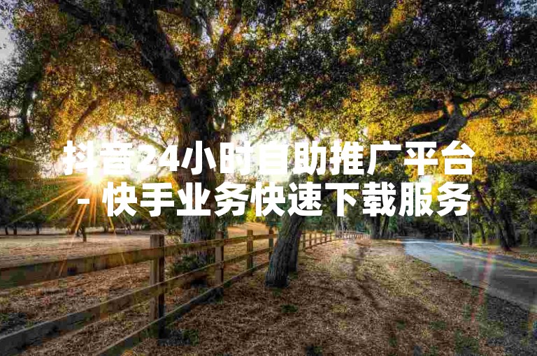 抖音24小时自助推广平台 - 快手业务快速下载服务。