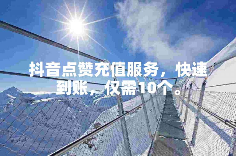 抖音点赞充值服务，快速到账，仅需10个。