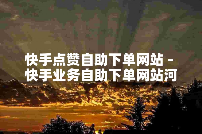快手点赞自助下单网站 - 快手业务自助下单网站河北