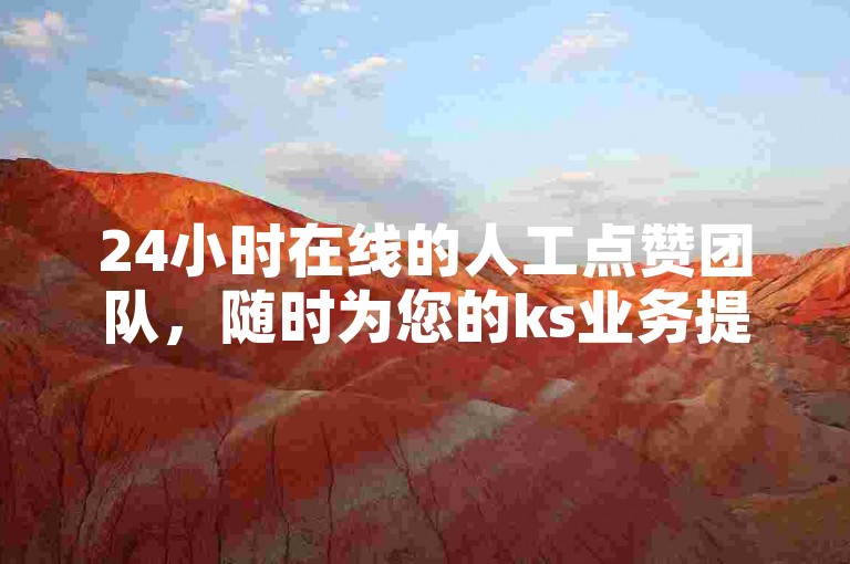 24小时在线的人工点赞团队，随时为您的ks业务提供自助下单服务。