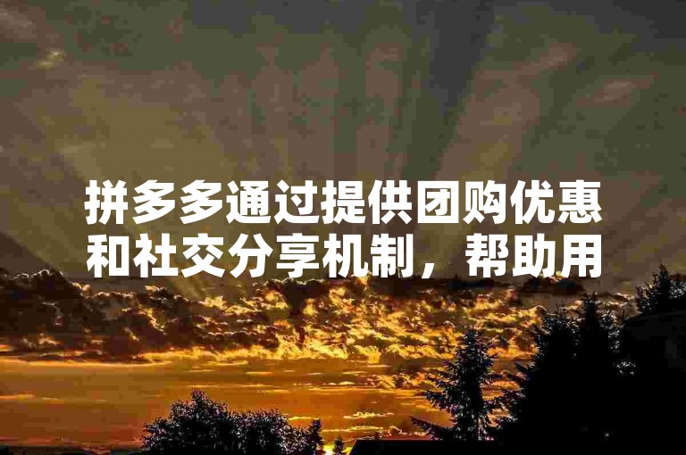 拼多多通过提供团购优惠和社交分享机制，帮助用户与好友一起享受更实惠的购物体验。