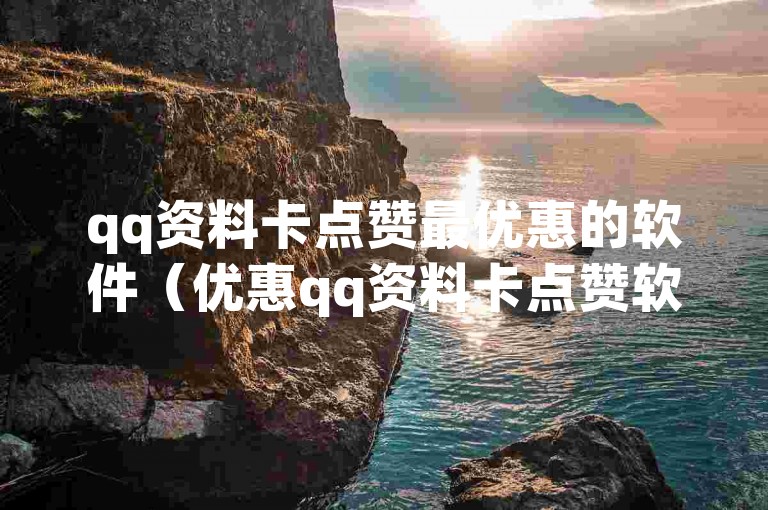 qq资料卡点赞最优惠的软件（优惠qq资料卡点赞软）
