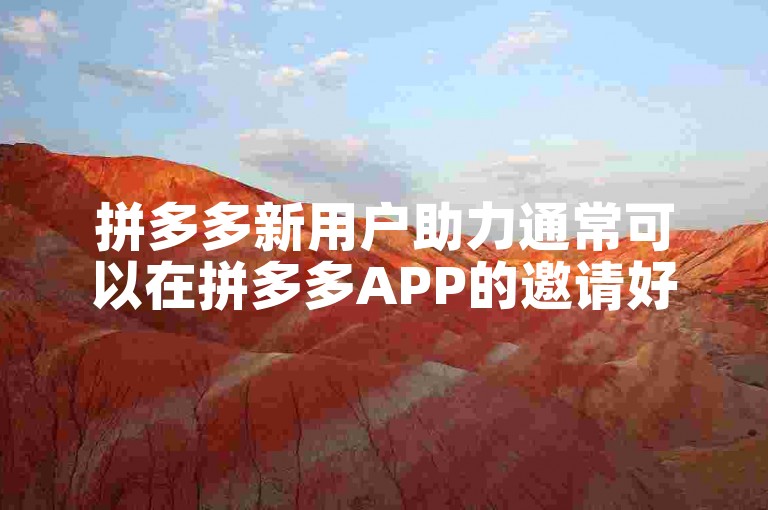 拼多多新用户助力通常可以在拼多多APP的邀请好友助力或类似活动中找到。