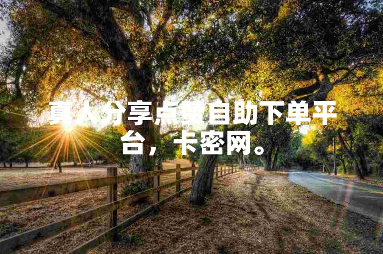 真人分享点赞自助下单平台，卡密网。