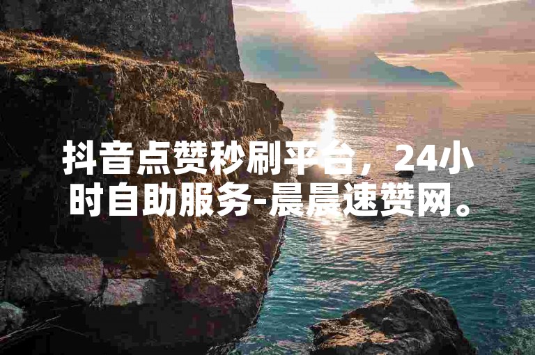抖音点赞秒刷平台，24小时自助服务-晨晨速赞网。