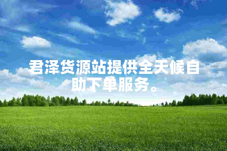 君泽货源站提供全天候自助下单服务。