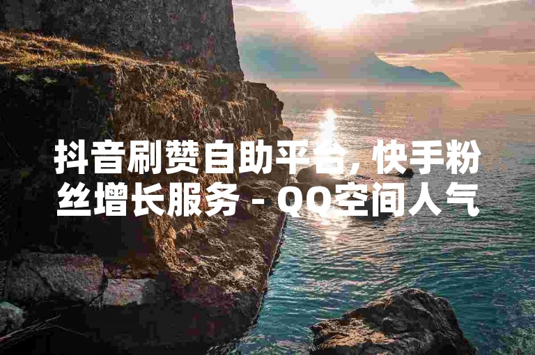 抖音刷赞自助平台, 快手粉丝增长服务 - QQ空间人气提升 - 微信朋友圈广告投放0.5元100次