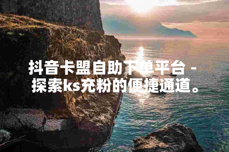 抖音卡盟自助下单平台 - 探索ks充粉的便捷通道。