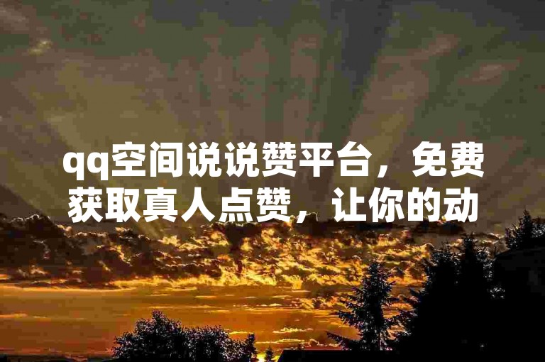 qq空间说说赞平台，免费获取真人点赞，让你的动态瞬间火爆。