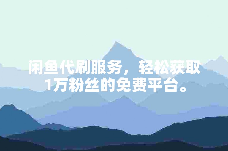 闲鱼代刷服务，轻松获取1万粉丝的免费平台。