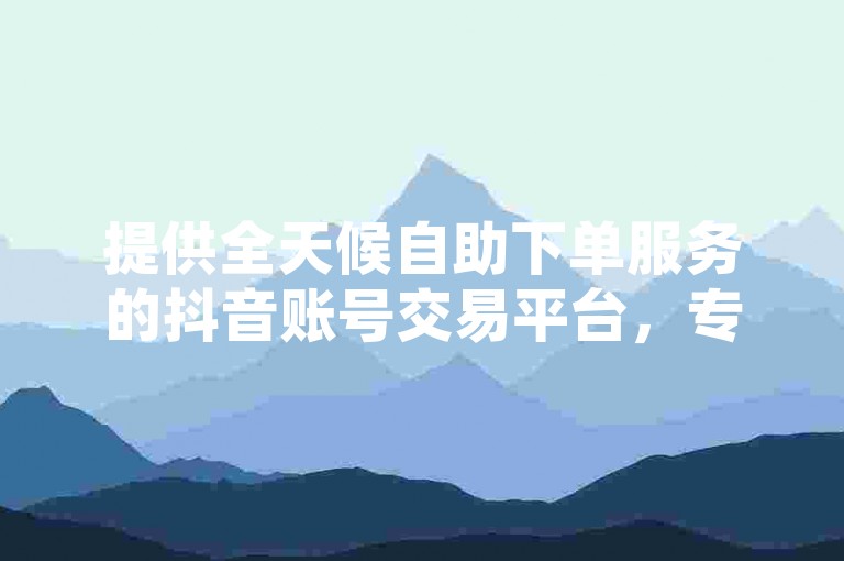 提供全天候自助下单服务的抖音账号交易平台，专业售卖各类消费等级号。