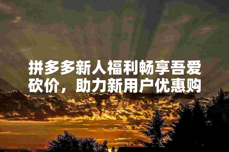 拼多多新人福利畅享吾爱砍价，助力新用户优惠购物。