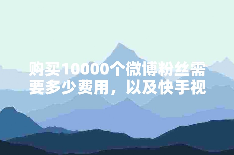 购买10000个微博粉丝需要多少费用，以及快手视频点赞的网页刷赞工具。