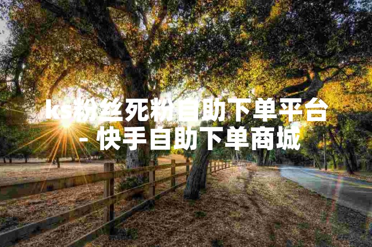 ks粉丝死粉自助下单平台 - 快手自助下单商城