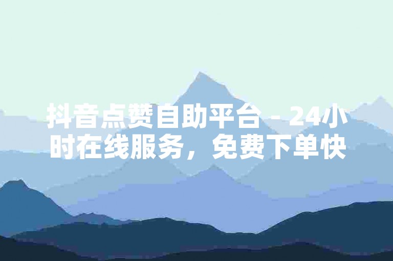 抖音点赞自助平台 - 24小时在线服务，免费下单快速提升人气。