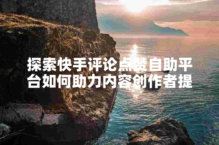 探索快手评论点赞自助平台如何助力内容创作者提升影响力。